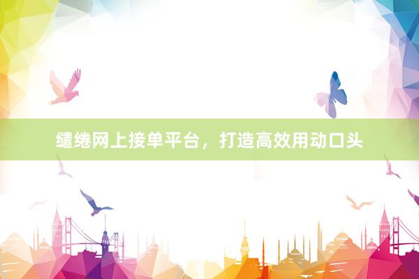 缱绻网上接单平台，打造高效用动口头