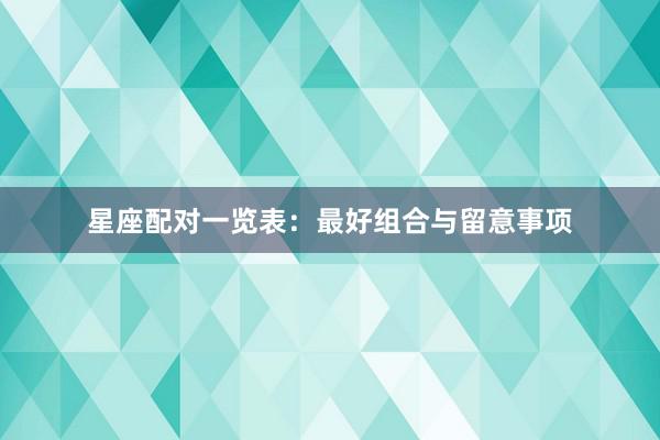 星座配对一览表：最好组合与留意事项