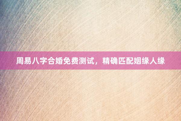 周易八字合婚免费测试,精确匹配姻缘人缘